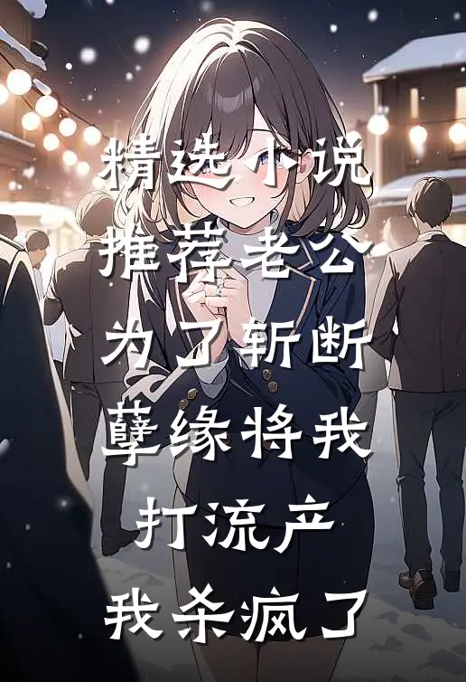 精选小说推荐老公为了斩断孽缘将我打流产，我杀疯了