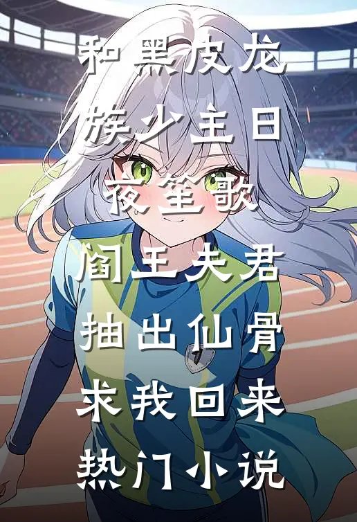 和黑皮龙族少主日夜笙歌，阎王夫君抽出仙骨求我回来热门小说