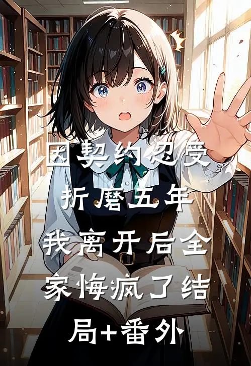 因契约忍受折磨五年，我离开后全家悔疯了结局+番外