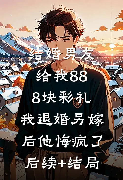 结婚男友给我888块彩礼，我退婚另嫁后他悔疯了后续+结局