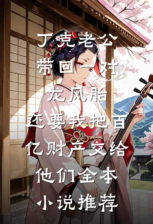 丁克老公带回一对龙凤胎，还要我把百亿财产交给他们全本小说推荐