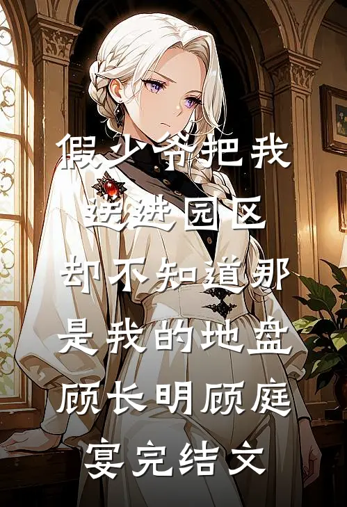 假少爷把我送进园区，却不知道那是我的地盘顾长明顾庭宴完结文