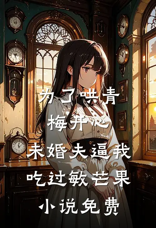 为了哄青梅开心，未婚夫逼我吃过敏芒果小说免费