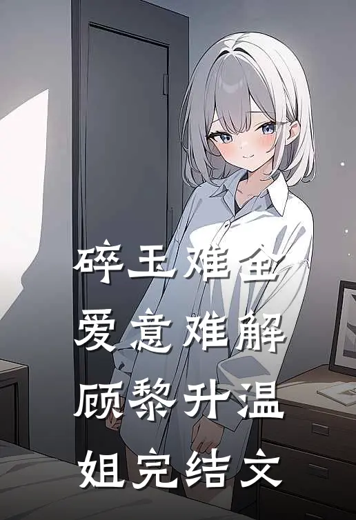 碎玉难全，爱意难解顾黎升温姐完结文