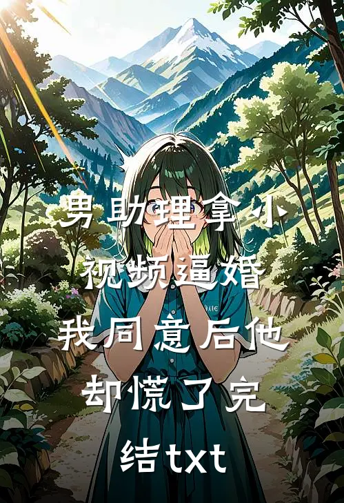男助理拿小视频逼婚，我同意后他却慌了完结txt