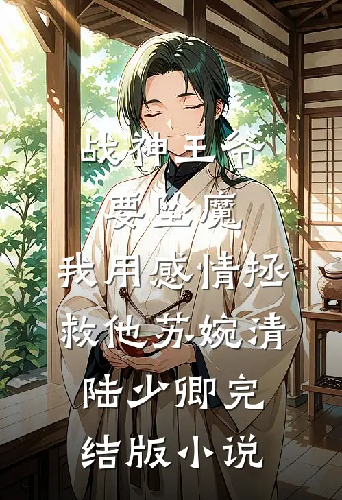 战神王爷要坠魔，我用感情拯救他苏婉清陆少卿完结版小说