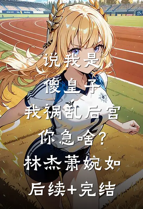 说我是傻皇子，我祸乱后宫你急啥？林杰萧婉如后续+完结