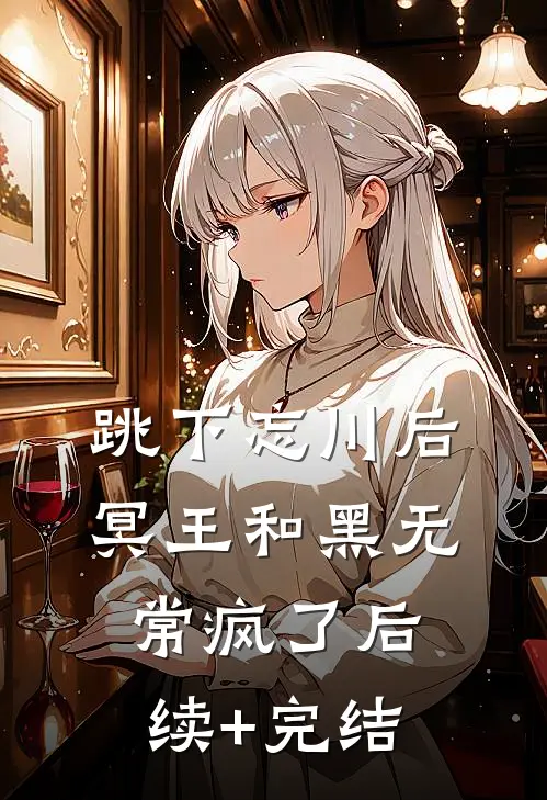 跳下忘川后，冥王和黑无常疯了后续+完结