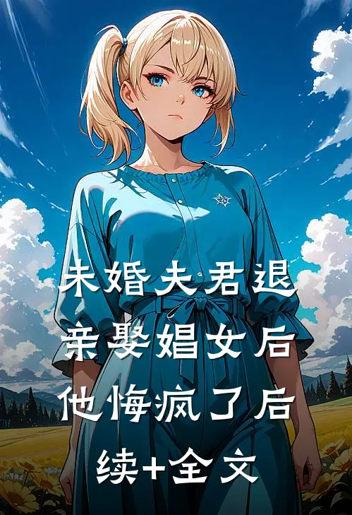 未婚夫君退亲娶娼女后，他悔疯了后续+全文
