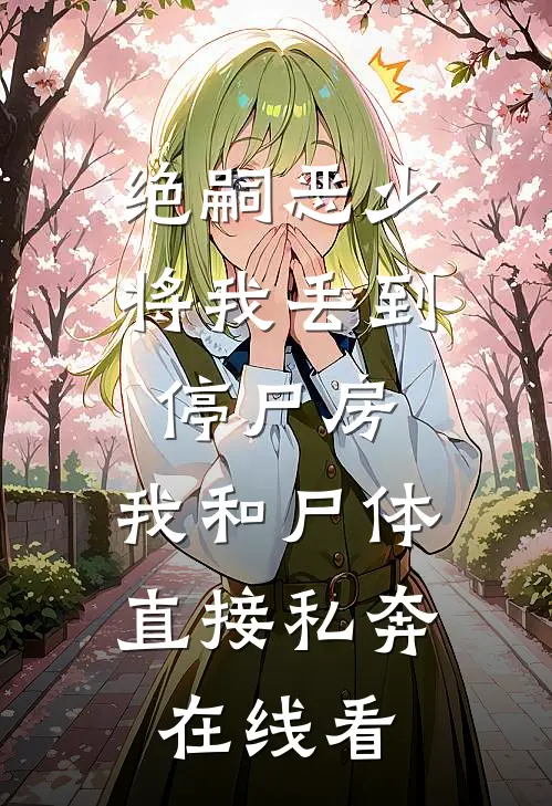 绝嗣恶少将我丢到停尸房，我和尸体直接私奔在线看