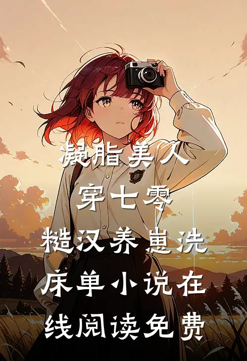 凝脂美人穿七零，糙汉养崽洗床单小说在线阅读免费