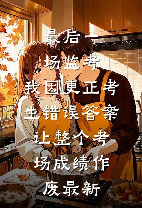 最后一场监考，我因更正考生错误答案，让整个考场成绩作废最新