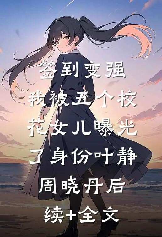 签到变强：我被五个校花女儿曝光了身份叶静周晓丹后续+全文