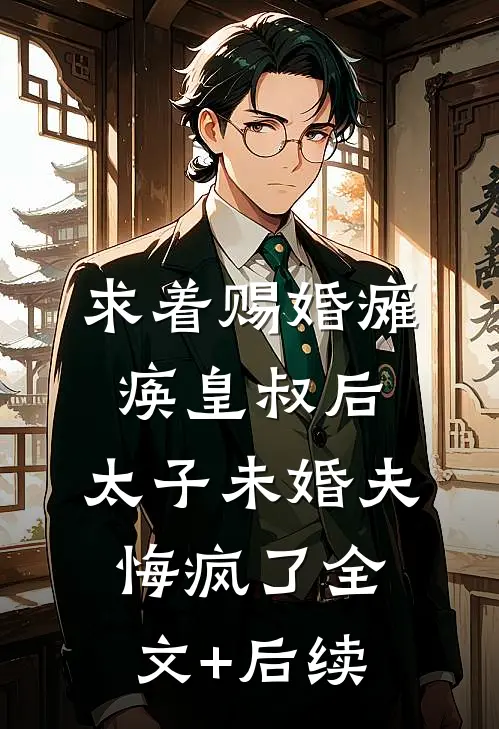 求着赐婚瘫痪皇叔后，太子未婚夫悔疯了全文+后续