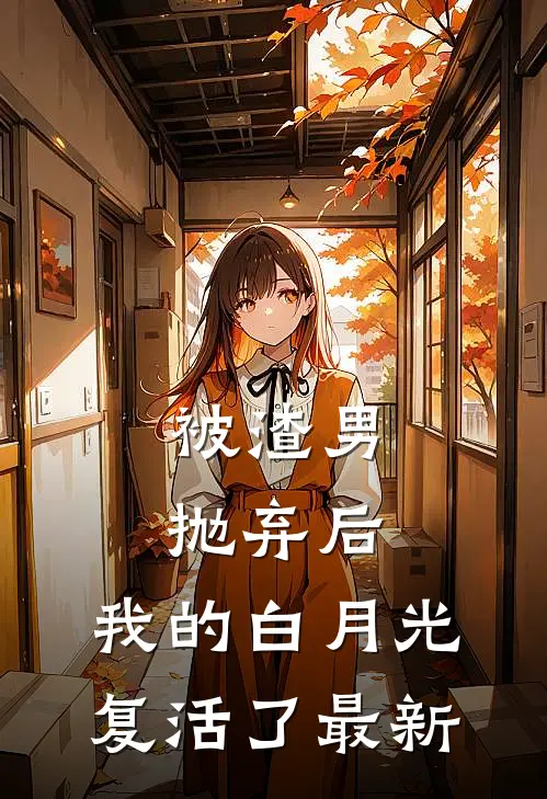 被渣男抛弃后，我的白月光复活了最新