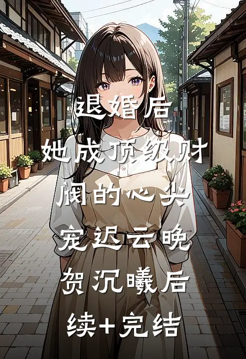 退婚后，她成顶级财阀的心尖宠迟云晚贺沉曦后续+完结