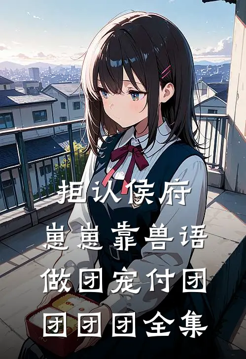 拒认侯府，崽崽靠兽语做团宠付团团团团全集