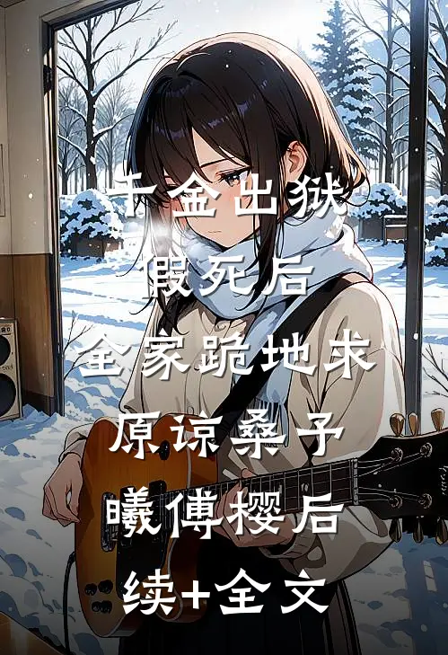 千金出狱假死后，全家跪地求原谅桑予曦傅樱后续+全文