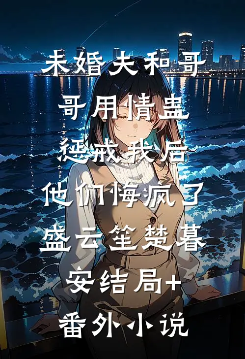 未婚夫和哥哥用情蛊惩戒我后，他们悔疯了盛云笙楚暮安结局+番外小说