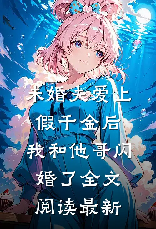 未婚夫爱上假千金后，我和他哥闪婚了全文阅读最新