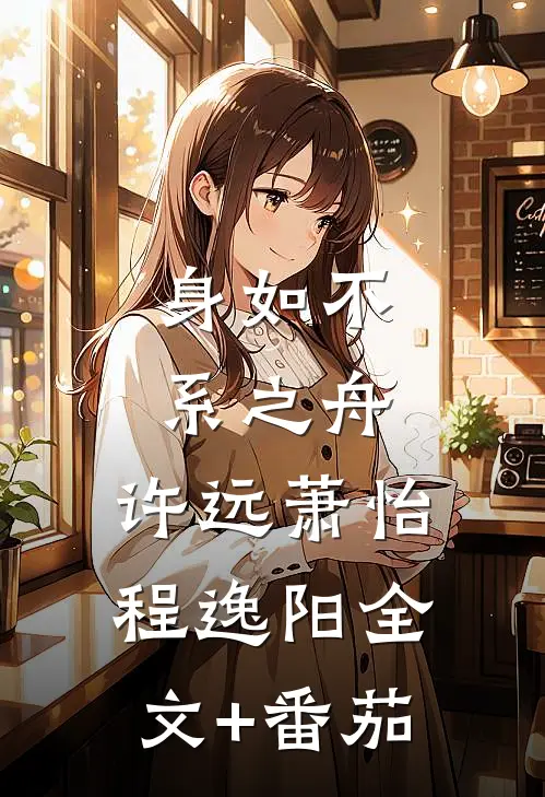 身如不系之舟:许远萧怡程逸阳全文+番茄