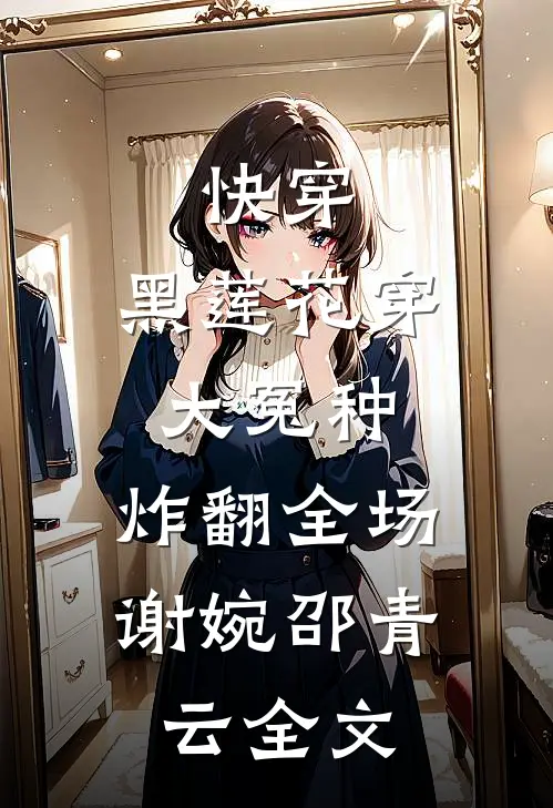 快穿：黑莲花穿大冤种，炸翻全场谢婉邵青云全文