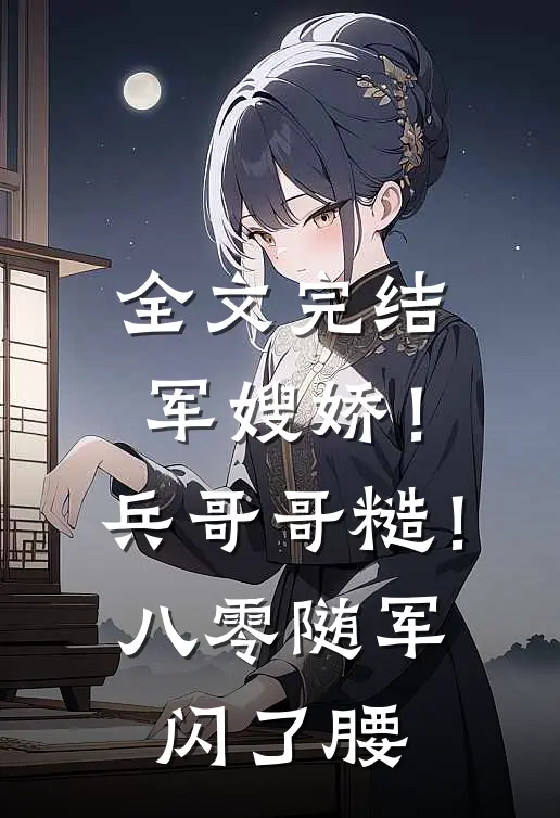 全文完结军嫂娇！兵哥哥糙！八零随军闪了腰