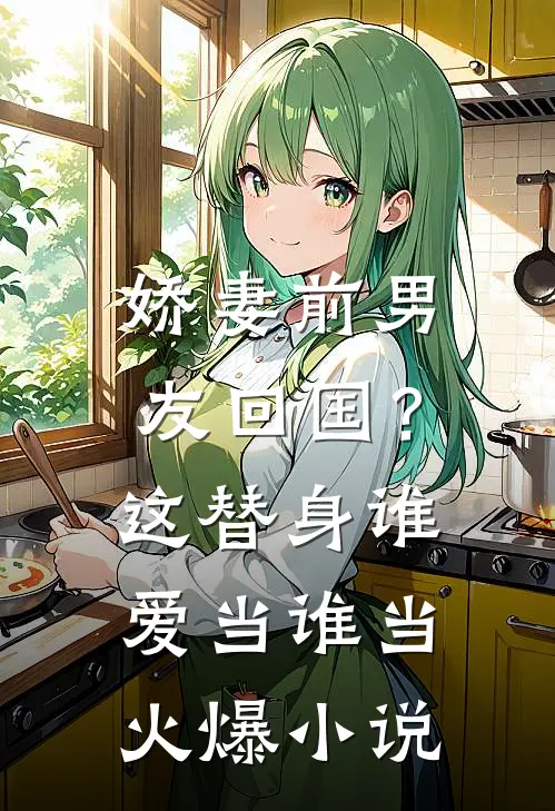 娇妻前男友回国？这替身谁爱当谁当火爆小说