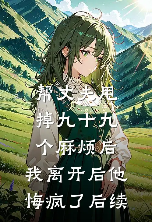 帮丈夫甩掉九十九个麻烦后，我离开后他悔疯了后续