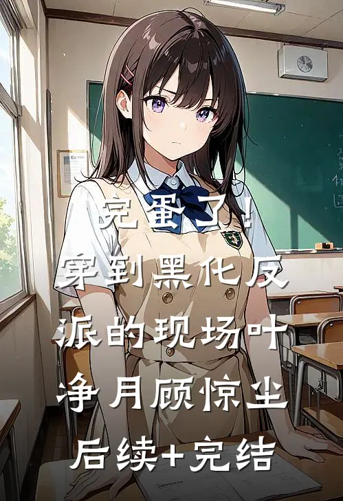 完蛋了！穿到黑化反派的现场叶净月顾惊尘后续+完结