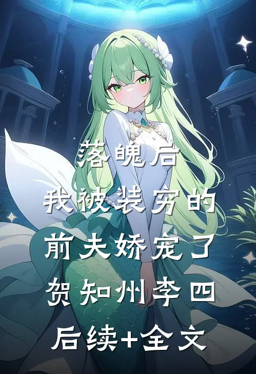 落魄后，我被装穷的前夫娇宠了贺知州李四后续+全文