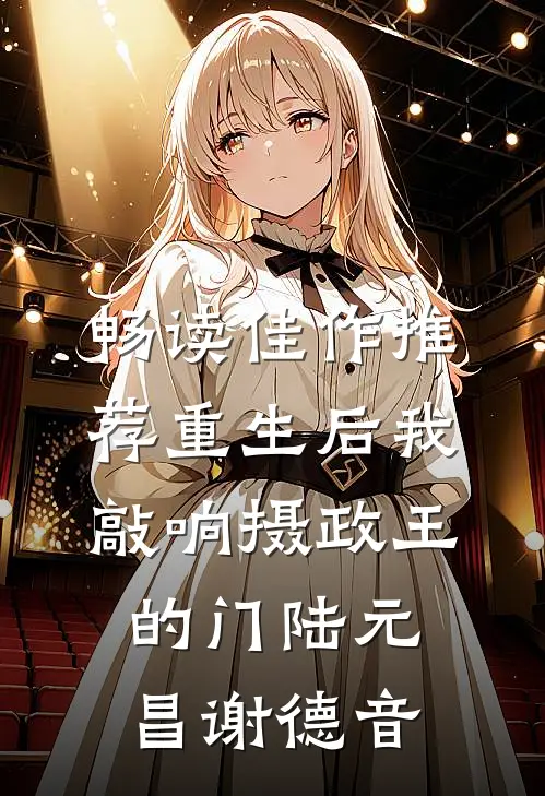 畅读佳作推荐重生后我敲响摄政王的门陆元昌谢德音