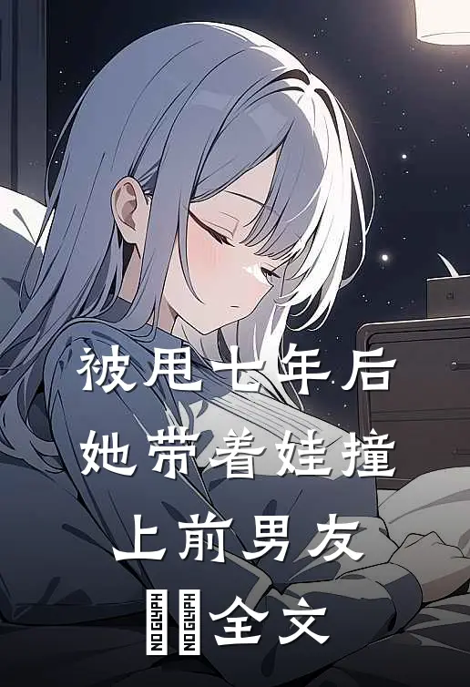 被甩七年后，她带着娃撞上前男友​​全文