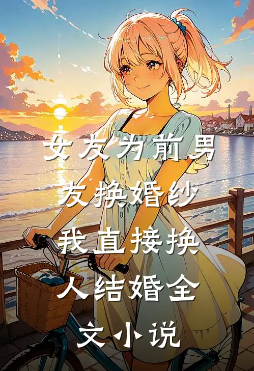 女友为前男友换婚纱，我直接换人结婚全文小说