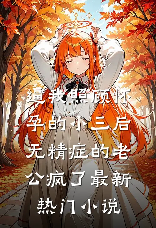 逼我照顾怀孕的小三后，无精症的老公疯了最新热门小说
