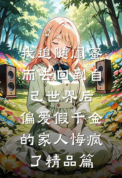 我追随闺蜜而去回到自己世界后，偏爱假千金的家人悔疯了精品篇