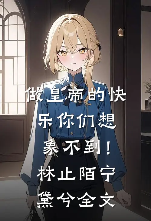 做皇帝的快乐你们想象不到！林止陌宁黛兮全文