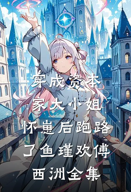 穿成资本家大小姐，怀崽后跑路了鱼瑾欢傅西洲全集