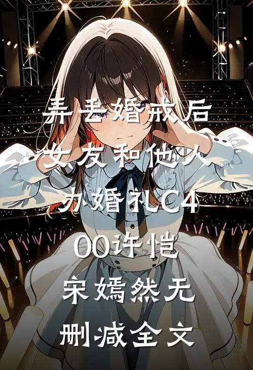 弄丢婚戒后，女友和他人办婚礼C400许恺宋嫣然无删减全文