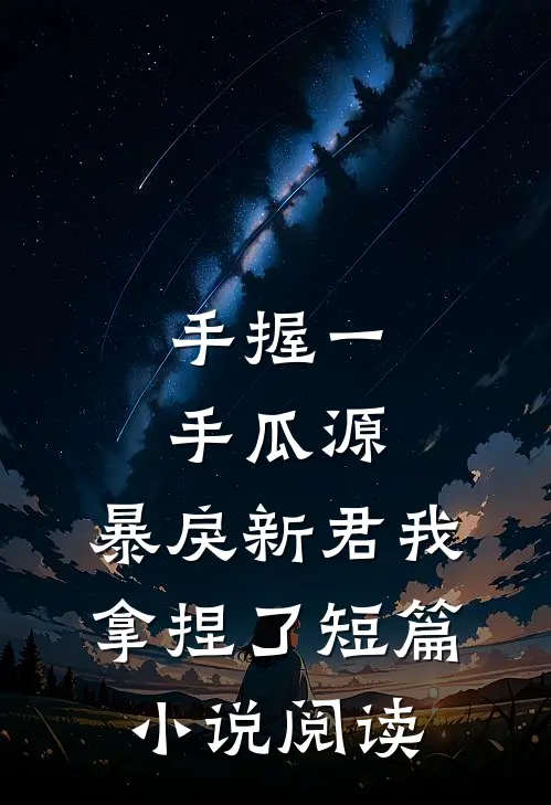 手握一手瓜源，暴戾新君我拿捏了短篇小说阅读