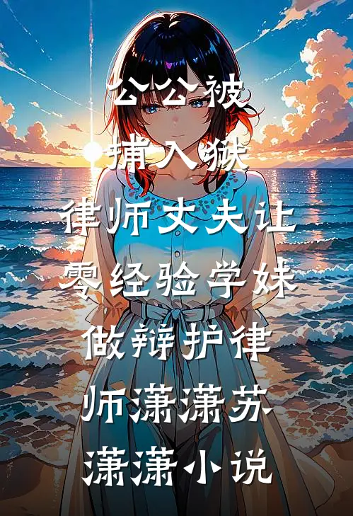 公公被捕入狱，律师丈夫让零经验学妹做辩护律师潇潇苏潇潇小说