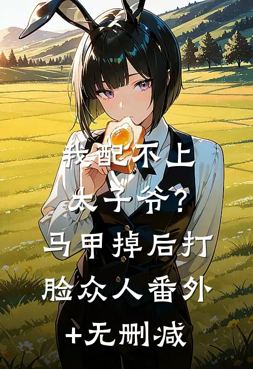 我配不上太子爷？马甲掉后打脸众人番外+无删减