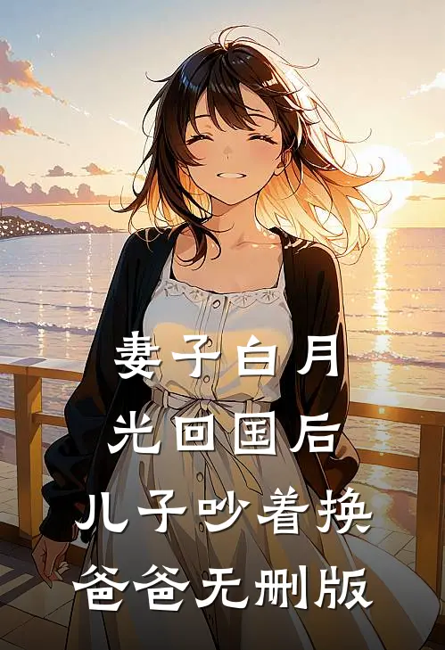 妻子白月光回国后，儿子吵着换爸爸无删版