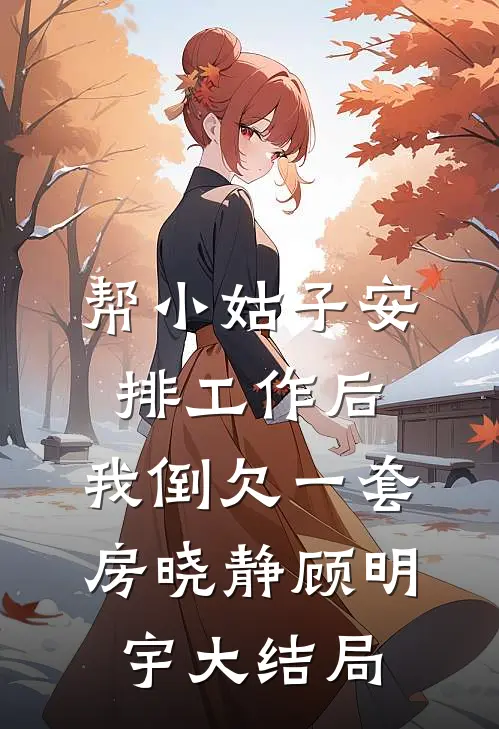 帮小姑子安排工作后，我倒欠一套房晓静顾明宇大结局