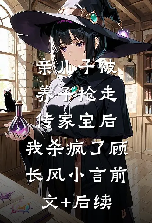 亲儿子被养子抢走传家宝后，我杀疯了顾长风小言前文+后续