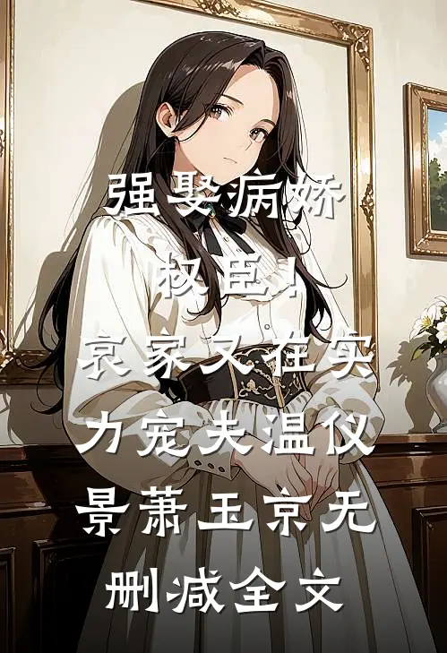 强娶病娇权臣！哀家又在实力宠夫温仪景萧玉京无删减全文