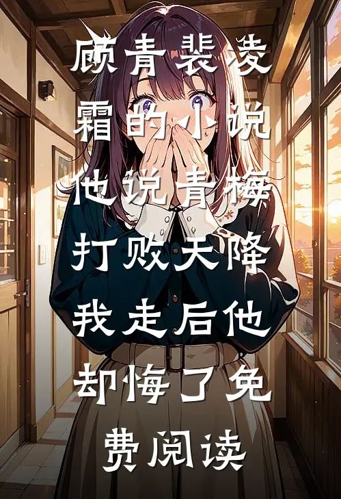 顾青裴凌霜的小说他说青梅打败天降，我走后他却悔了免费阅读