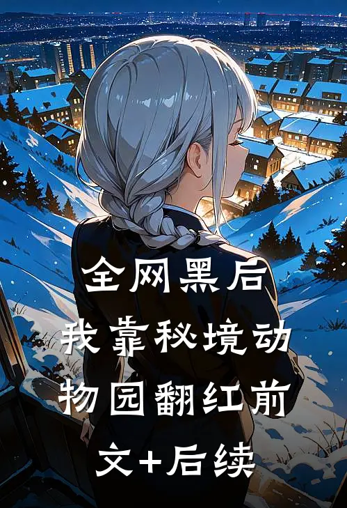全网黑后，我靠秘境动物园翻红前文+后续