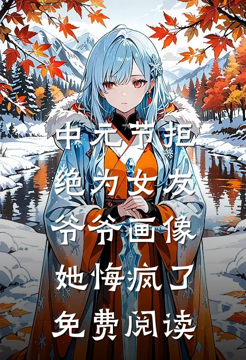 中元节拒绝为女友爷爷画像，她悔疯了免费阅读