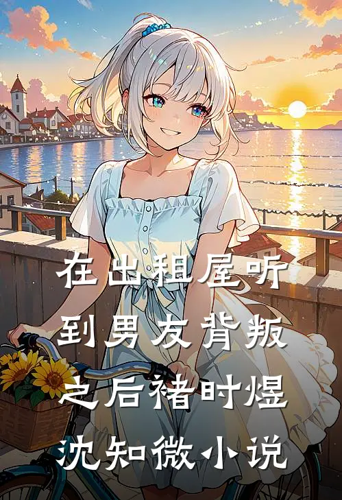 在出租屋听到男友背叛之后褚时煜沈知微小说